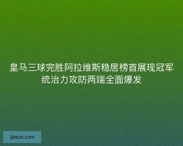 皇马三球完胜阿拉维斯稳居榜首展现冠军统治力攻防两端全面爆发
