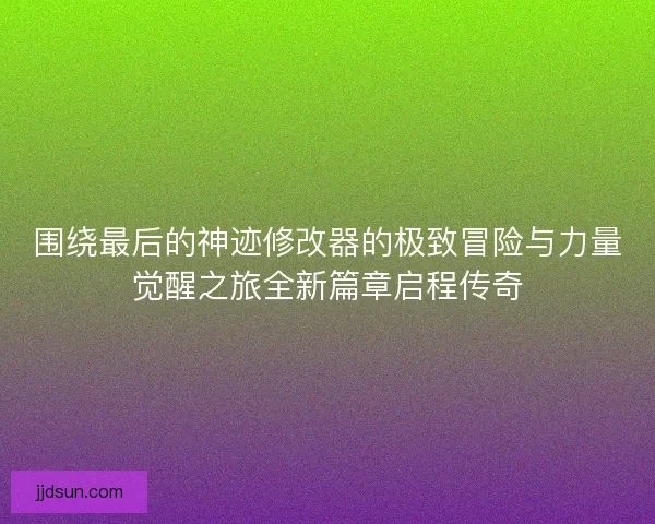 围绕最后的神迹修改器的极致冒险与力量觉醒之旅全新篇章启程传奇