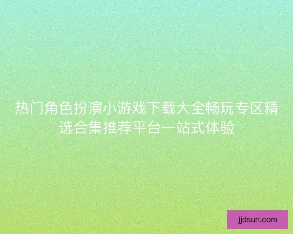 热门角色扮演小游戏下载大全畅玩专区精选合集推荐平台一站式体验