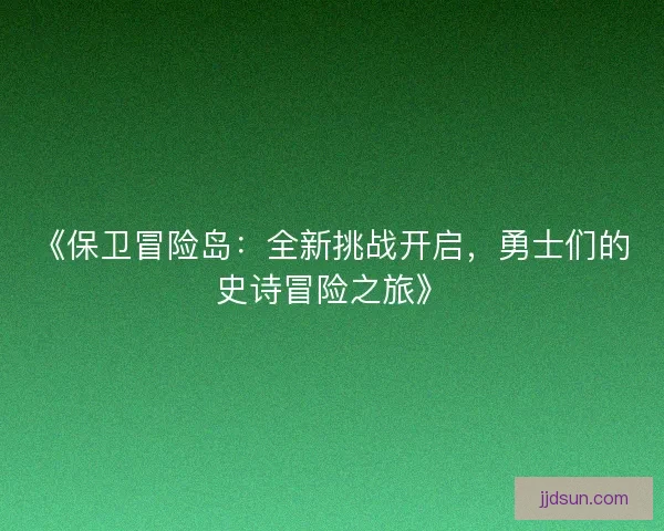 《保卫冒险岛：全新挑战开启，勇士们的史诗冒险之旅》