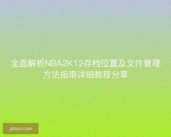 全面解析NBA2K12存档位置及文件管理方法指南详细教程分享